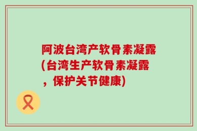 阿波台湾产软骨素凝露(台湾生产软骨素凝露，保护关节健康)