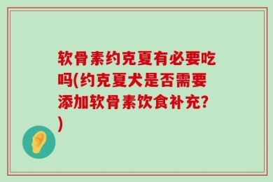 软骨素约克夏有必要吃吗(约克夏犬是否需要添加软骨素饮食补充？)