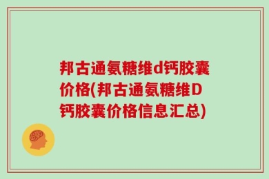 邦古通氨糖维d钙胶囊价格(邦古通氨糖维D钙胶囊价格信息汇总)