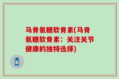 马骨氨糖软骨素(马骨氨糖软骨素：关注关节健康的独特选择)
