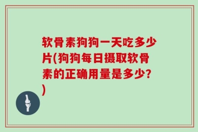 软骨素狗狗一天吃多少片(狗狗每日摄取软骨素的正确用量是多少？)