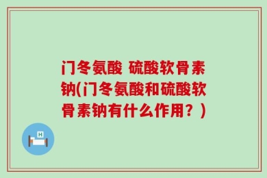门冬氨酸 硫酸软骨素钠(门冬氨酸和硫酸软骨素钠有什么作用？)