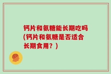 钙片和氨糖能长期吃吗(钙片和氨糖是否适合长期食用？)