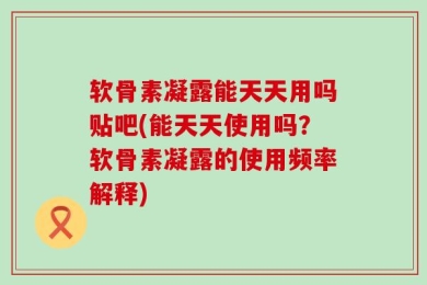软骨素凝露能天天用吗贴吧(能天天使用吗？软骨素凝露的使用频率解释)