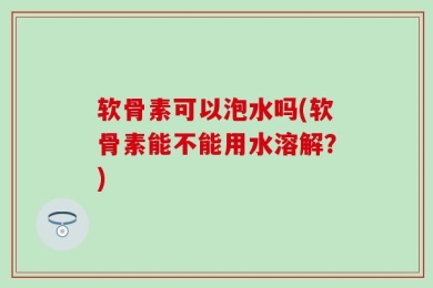 软骨素可以泡水吗(软骨素能不能用水溶解？)
