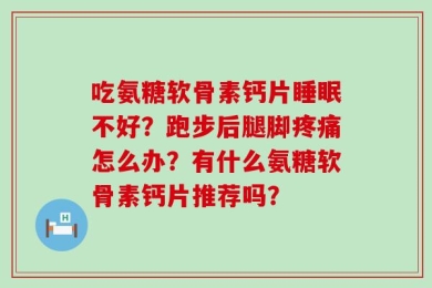 吃氨糖软骨素钙片睡眠不好？跑步后腿脚疼痛怎么办？有什么氨糖软骨素钙片推荐吗？