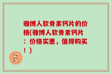 雅博人软骨素钙片的价格(雅博人软骨素钙片：价格实惠，值得购买！)