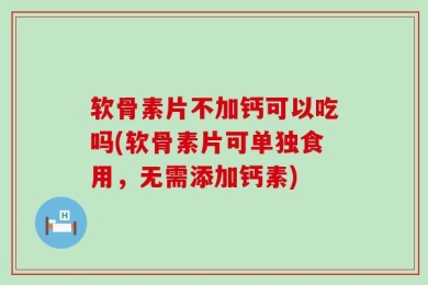 软骨素片不加钙可以吃吗(软骨素片可单独食用，无需添加钙素)
