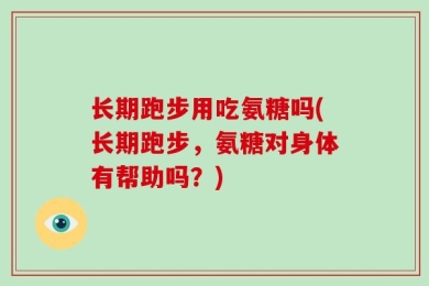 长期跑步用吃氨糖吗(长期跑步，氨糖对身体有帮助吗？)