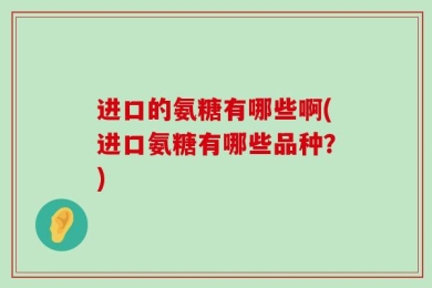 进口的氨糖有哪些啊(进口氨糖有哪些品种？)