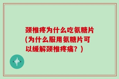 颈椎疼为什么吃氨糖片(为什么服用氨糖片可以缓解颈椎疼痛？)
