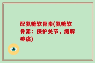 配氨糖软骨素(氨糖软骨素：保护关节，缓解疼痛)