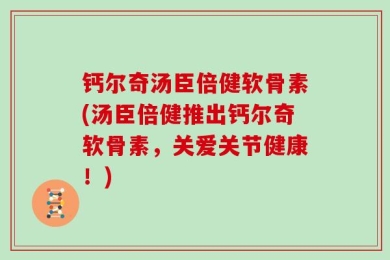 钙尔奇汤臣倍健软骨素(汤臣倍健推出钙尔奇软骨素，关爱关节健康！)