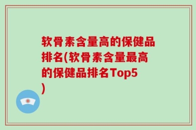 软骨素含量高的保健品排名(软骨素含量最高的保健品排名Top5)