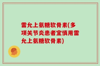 雷允上氨糖软骨素(多项关节炎患者宜慎用雷允上氨糖软骨素)