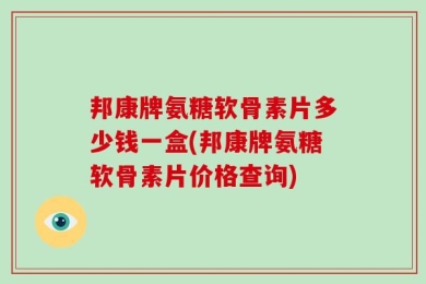 邦康牌氨糖软骨素片多少钱一盒(邦康牌氨糖软骨素片价格查询)