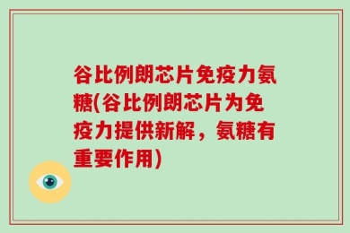 谷比例朗芯片免疫力氨糖(谷比例朗芯片为免疫力提供新解，氨糖有重要作用)