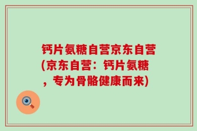 钙片氨糖自营京东自营(京东自营：钙片氨糖，专为骨骼健康而来)