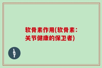 软骨素作用(软骨素：关节健康的保卫者)