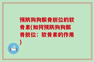 预防狗狗髌骨脱位的软骨素(如何预防狗狗髌骨脱位：软骨素的作用)
