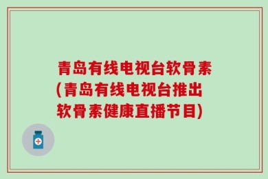 青岛有线电视台软骨素(青岛有线电视台推出软骨素健康直播节目)