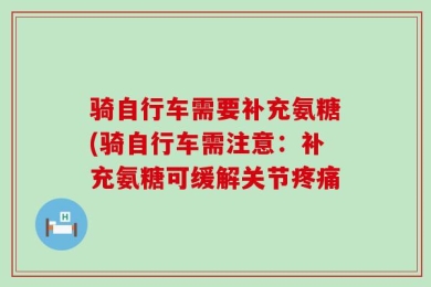 骑自行车需要补充氨糖(骑自行车需注意：补充氨糖可缓解关节疼痛
