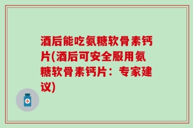 酒后能吃氨糖软骨素钙片(酒后可安全服用氨糖软骨素钙片：专家建议)