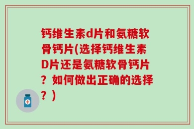 钙维生素d片和氨糖软骨钙片(选择钙维生素D片还是氨糖软骨钙片？如何做出正确的选择？)
