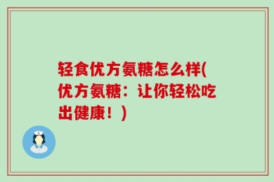 轻食优方氨糖怎么样(优方氨糖：让你轻松吃出健康！)