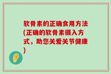 软骨素的正确食用方法(正确的软骨素摄入方式，助您关爱关节健康)