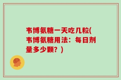 韦博氨糖一天吃几粒(韦博氨糖用法：每日剂量多少颗？)