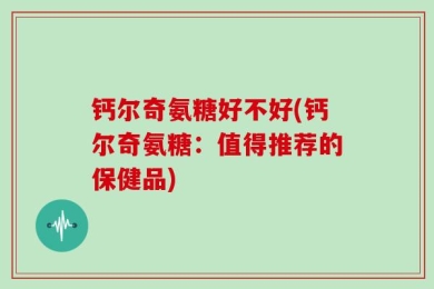 钙尔奇氨糖好不好(钙尔奇氨糖：值得推荐的保健品)