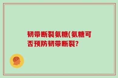 韧带断裂氨糖(氨糖可否预防韧带断裂？