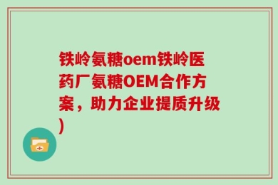 铁岭氨糖oem铁岭医药厂氨糖OEM合作方案，助力企业提质升级)