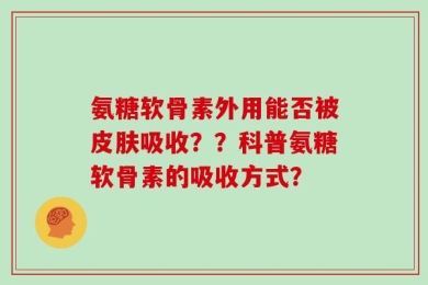 氨糖软骨素外用能否被皮肤吸收？？科普氨糖软骨素的吸收方式？
