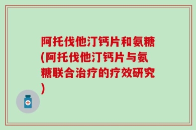 阿托伐他汀钙片和氨糖(阿托伐他汀钙片与氨糖联合治疗的疗效研究)