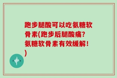 跑步腿酸可以吃氨糖软骨素(跑步后腿酸痛？氨糖软骨素有效缓解！)