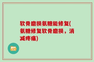 软骨磨损氨糖能修复(氨糖修复软骨磨损，消减疼痛)