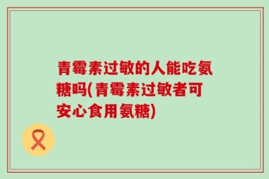 青霉素过敏的人能吃氨糖吗(青霉素过敏者可安心食用氨糖)