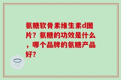 氨糖软骨素维生素d图片？氨糖的功效是什么，哪个品牌的氨糖产品好？