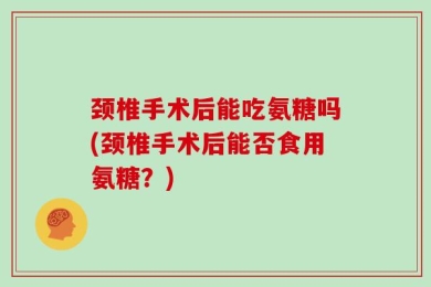颈椎手术后能吃氨糖吗(颈椎手术后能否食用氨糖？)