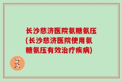 长沙慈济医院氨糖氨压(长沙慈济医院使用氨糖氨压有效治疗疾病)