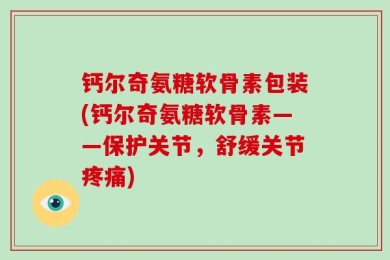 钙尔奇氨糖软骨素包装(钙尔奇氨糖软骨素——保护关节，舒缓关节疼痛)