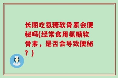 长期吃氨糖软骨素会便秘吗(经常食用氨糖软骨素，是否会导致便秘？)