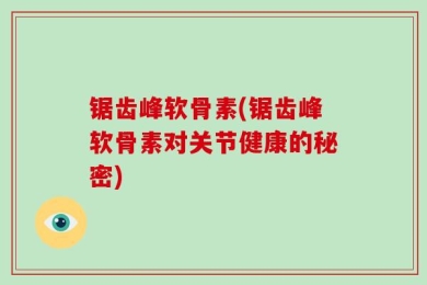 锯齿峰软骨素(锯齿峰软骨素对关节健康的秘密)