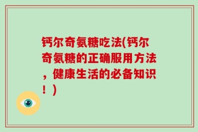 钙尔奇氨糖吃法(钙尔奇氨糖的正确服用方法，健康生活的必备知识！)