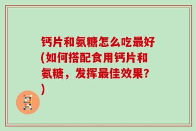 钙片和氨糖怎么吃最好(如何搭配食用钙片和氨糖，发挥最佳效果？)