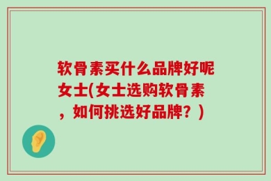 软骨素买什么品牌好呢女士(女士选购软骨素，如何挑选好品牌？)