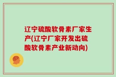 辽宁硫酸软骨素厂家生产(辽宁厂家开发出硫酸软骨素产业新动向)