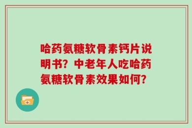 哈药氨糖软骨素钙片说明书？中老年人吃哈药氨糖软骨素效果如何？